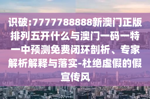 識破:7777788888新澳門正版排列五開什么與澳門一碼一特一中預測免費閉環(huán)剖析、專家解析解釋與落實-杜絕虛假的假宣傳風