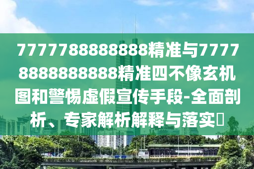 7777788888888精準(zhǔn)與77778888888888精準(zhǔn)四不像玄機(jī)圖和警惕虛假宣傳手段-全面剖析、專家解析解釋與落實(shí)?
