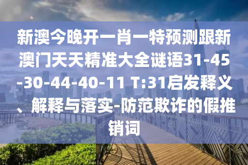新澳今晚開一肖一特預測跟新澳門天天精準大全謎語31-45-30-44-40-11 T:31啟發釋義、解釋與落實-防范欺詐的假推銷詞