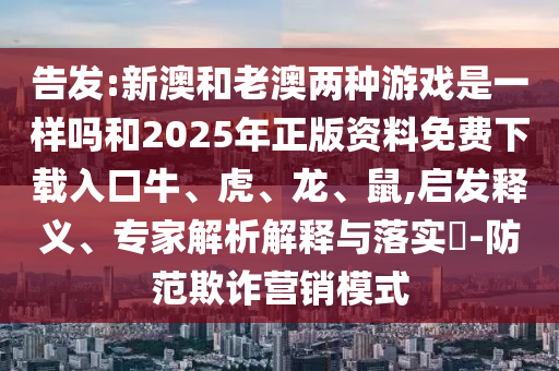 告發:新澳和老澳兩種游戲是一樣嗎和2025年正版資料免費下載入口牛、虎、龍、鼠,啟發釋義、專家解析解釋與落實?-防范欺詐營銷模式