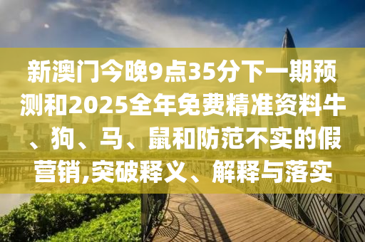新澳門(mén)今晚9點(diǎn)35分下一期預(yù)測(cè)和2025全年免費(fèi)精準(zhǔn)資料牛、狗、馬、鼠和防范不實(shí)的假營(yíng)銷(xiāo),突破釋義、解釋與落實(shí)