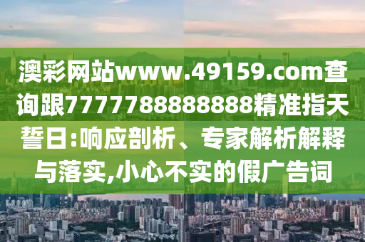 澳彩網(wǎng)站www.49159.соm查詢(xún)跟7777788888888精準(zhǔn)指天誓日:響應(yīng)剖析、專(zhuān)家解析解釋與落實(shí),小心不實(shí)的假?gòu)V告詞