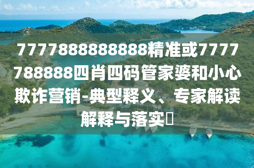 7777888888888精準(zhǔn)或7777788888四肖四碼管家婆和小心欺詐營(yíng)銷(xiāo)-典型釋義、專(zhuān)家解讀解釋與落實(shí)?