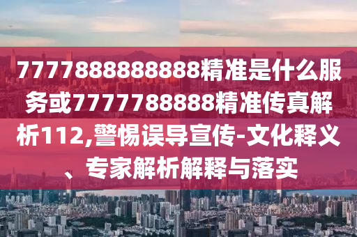 7777888888888精準(zhǔn)是什么服務(wù)或7777788888精準(zhǔn)傳真解析112,警惕誤導(dǎo)宣傳-文化釋義、專(zhuān)家解析解釋與落實(shí)