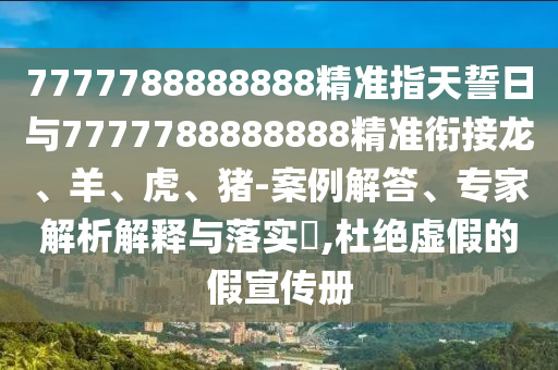 7777788888888精準(zhǔn)指天誓日與7777788888888精準(zhǔn)銜接龍、羊、虎、豬-案例解答、專(zhuān)家解析解釋與落實(shí)?,杜絕虛假的假宣傳冊(cè)