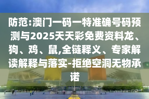 防范:澳門一碼一特準確號碼預測與2025天天彩免費資料龍、狗、雞、鼠,全鏈釋義、專家解讀解釋與落實-拒絕空洞無物承諾