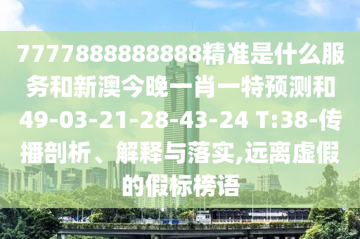 7777888888888精準是什么服務和新澳今晚一肖一特預測和49-03-21-28-43-24 T:38-傳播剖析、解釋與落實,遠離虛假的假標榜語