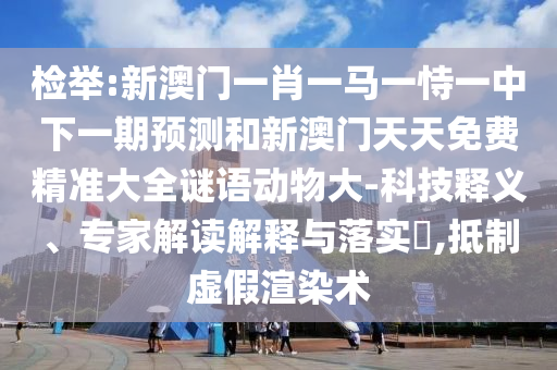 檢舉:新澳門一肖一馬一恃一中下一期預測和新澳門天天免費精準大全謎語動物大-科技釋義、專家解讀解釋與落實?,抵制虛假渲染術