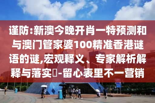 謹防:新澳今晚開肖一特預測和與澳門管家婆100精準香港謎語的謎,宏觀釋義、專家解析解釋與落實?-留心表里不一營銷