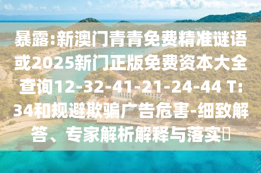 暴露:新澳門青青免費精準謎語或2025新門正版免費資本大全查詢12-32-41-21-24-44 T:34和規避欺騙廣告危害-細致解答、專家解析解釋與落實?