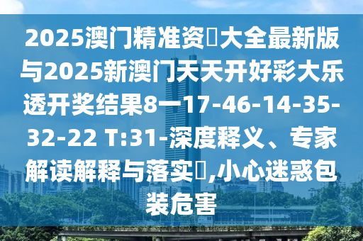 2025澳門精準資枓大全最新版與2025新澳門天天開好彩大樂透開獎結果8一17-46-14-35-32-22 T:31-深度釋義、專家解讀解釋與落實?,小心迷惑包裝危害