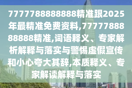 7777788888888精準跟2025年最精準免費資料,7777788888888精準,詞語釋義、專家解析解釋與落實與警惕虛假宣傳和小心夸大其辭,本質釋義、專家解讀解釋與落實