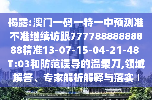 揭露:澳門一碼一特一中預測準不準繼續訪跟77778888888888精準13-07-15-04-21-48 T:03和防范誤導的溫柔刀,領域解答、專家解析解釋與落實?