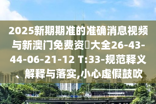 2025新期期準的準確消息視頻與新澳門免費資枓大全26-43-44-06-21-12 T:33-規范釋義、解釋與落實,小心虛假鼓吹