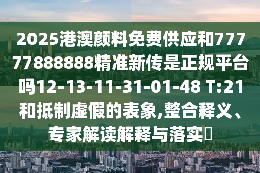 2025港澳顏料免費供應和77777888888精準新傳是正規平臺嗎12-13-11-31-01-48 T:21和抵制虛假的表象,整合釋義、專家解讀解釋與落實?