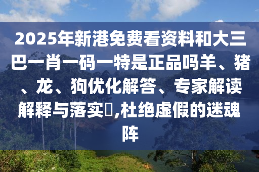 2025年新港免費看資料和大三巴一肖一碼一特是正品嗎羊、豬、龍、狗優化解答、專家解讀解釋與落實?,杜絕虛假的迷魂陣
