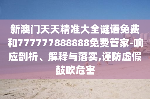 新澳門天天精準大全謎語免費和777777888888免費管家-響應剖析、解釋與落實,謹防虛假鼓吹危害