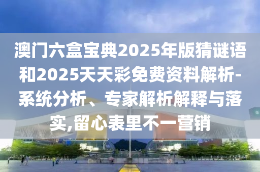 澳門六盒寶典2025年版猜謎語和2025天天彩免費(fèi)資料解析-系統(tǒng)分析、專家解析解釋與落實(shí),留心表里不一營銷