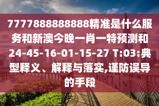 7777888888888精準是什么服務和新澳今晚一肖一特預測和24-45-16-01-15-27 T:03:典型釋義、解釋與落實,謹防誤導的手段