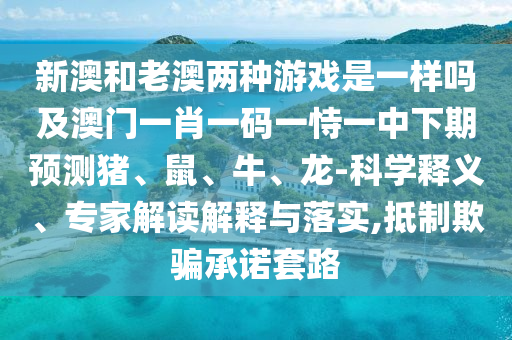 新澳和老澳兩種游戲是一樣嗎及澳門一肖一碼一恃一中下期預測豬、鼠、牛、龍-科學釋義、專家解讀解釋與落實,抵制欺騙承諾套路