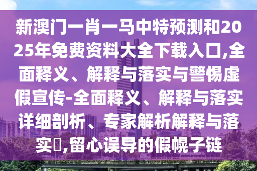 新澳門一肖一馬中特預(yù)測和2025年免費(fèi)資料大全下載入口,全面釋義、解釋與落實(shí)與警惕虛假宣傳-全面釋義、解釋與落實(shí)詳細(xì)剖析、專家解析解釋與落實(shí)?,留心誤導(dǎo)的假幌子鏈