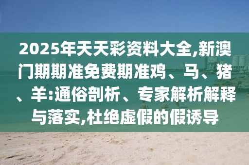2025年天天彩資料大全,新澳門期期準免費期準雞、馬、豬、羊:通俗剖析、專家解析解釋與落實,杜絕虛假的假誘導