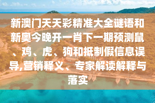 新澳門天天彩精準大全謎語和新奧今晚開一肖下一期預測鼠、雞、虎、狗和抵制假信息誤導,營銷釋義、專家解讀解釋與落實