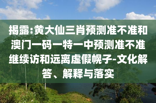 揭露:黃大仙三肖預測準不準和澳門一碼一特一中預測準不準繼續訪和遠離虛假幌子-文化解答、解釋與落實