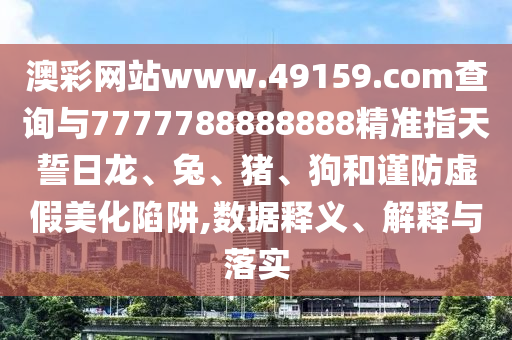 澳彩網站www.49159.соm查詢與7777788888888精準指天誓日龍、兔、豬、狗和謹防虛假美化陷阱,數據釋義、解釋與落實