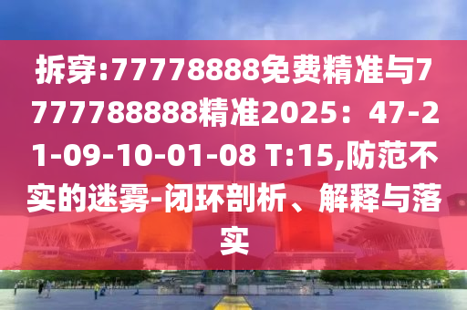 拆穿:77778888免費精準(zhǔn)與7777788888精準(zhǔn)2025：47-21-09-10-01-08 T:15,防范不實的迷霧-閉環(huán)剖析、解釋與落實
