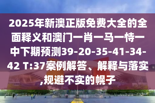 2025年新澳正版免費大全的全面釋義和澳門一肖一馬一恃一中下期預(yù)測39-20-35-41-34-42 T:37案例解答、解釋與落實,規(guī)避不實的幌子