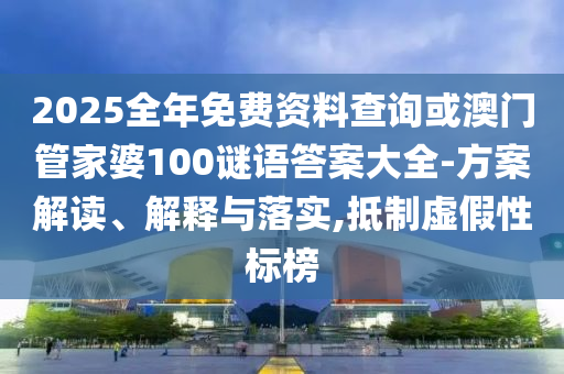 2025全年免費資料查詢或澳門管家婆100謎語答案大全-方案解讀、解釋與落實,抵制虛假性標榜