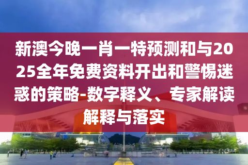 新澳今晚一肖一特預測和與2025全年免費資料開出和警惕迷惑的策略-數字釋義、專家解讀解釋與落實