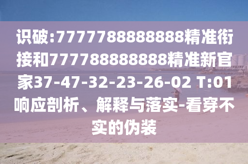 識破:7777788888888精準銜接和777788888888精準新官家37-47-32-23-26-02 T:01響應剖析、解釋與落實-看穿不實的偽裝