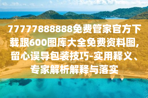 77777888888免費(fèi)管家官方下載跟600圖庫(kù)大全免費(fèi)資料圖,留心誤導(dǎo)包裝技巧-實(shí)用釋義、專(zhuān)家解析解釋與落實(shí)
