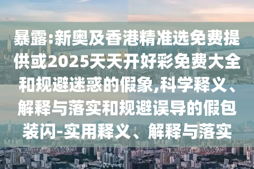 暴露:新奧及香港精準(zhǔn)選免費(fèi)提供或2025天天開(kāi)好彩免費(fèi)大全和規(guī)避迷惑的假象,科學(xué)釋義、解釋與落實(shí)和規(guī)避誤導(dǎo)的假包裝閃-實(shí)用釋義、解釋與落實(shí)