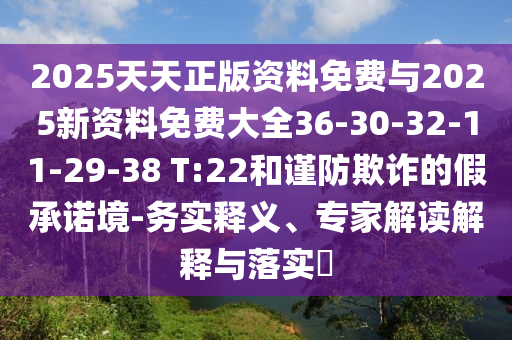 2025天天正版資料免費與2025新資料免費大全36-30-32-11-29-38 T:22和謹防欺詐的假承諾境-務實釋義、專家解讀解釋與落實?