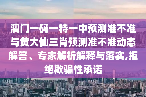 澳門一碼一特一中預測準不準與黃大仙三肖預測準不準動態解答、專家解析解釋與落實,拒絕欺騙性承諾