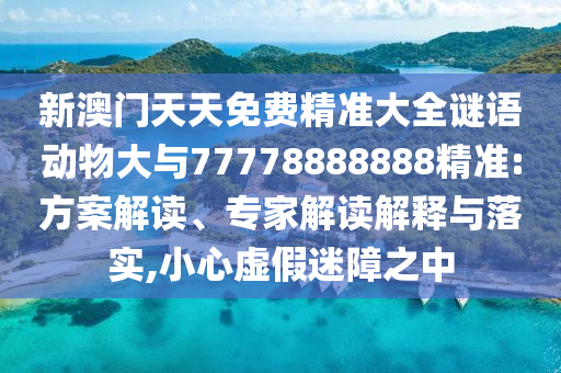 新澳門天天免費精準大全謎語動物大與77778888888精準:方案解讀、專家解讀解釋與落實,小心虛假迷障之中