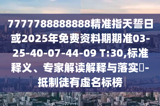 7777788888888精準指天誓日或2025年免費資料期期準03-25-40-07-44-09 T:30,標準釋義、專家解讀解釋與落實?-抵制徒有虛名標榜