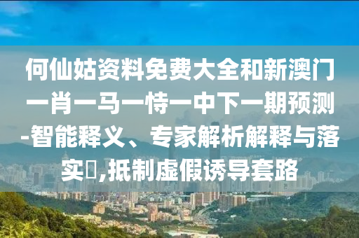 何仙姑資料免費大全和新澳門一肖一馬一恃一中下一期預測-智能釋義、專家解析解釋與落實?,抵制虛假誘導套路
