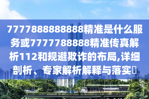 7777888888888精準是什么服務或7777788888精準傳真解析112和規避欺詐的布局,詳細剖析、專家解析解釋與落實?