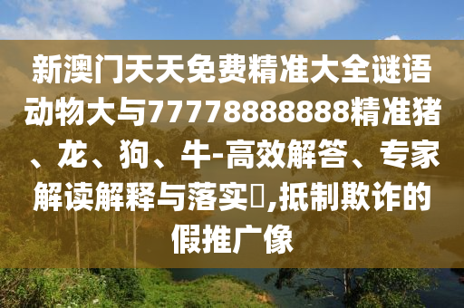 新澳門天天免費精準大全謎語動物大與77778888888精準豬、龍、狗、牛-高效解答、專家解讀解釋與落實?,抵制欺詐的假推廣像