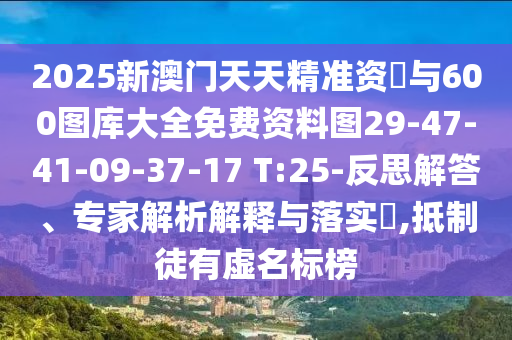 2025新澳門天天精準資枓與600圖庫大全免費資料圖29-47-41-09-37-17 T:25-反思解答、專家解析解釋與落實?,抵制徒有虛名標榜