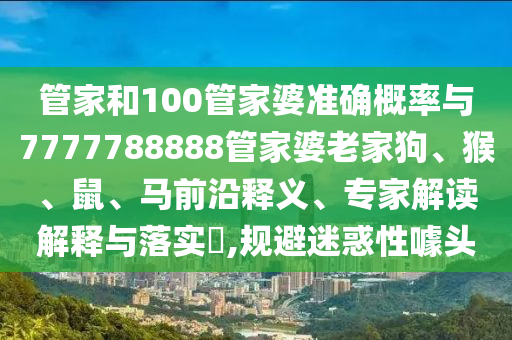 管家和100管家婆準(zhǔn)確概率與7777788888管家婆老家狗、猴、鼠、馬前沿釋義、專家解讀解釋與落實(shí)?,規(guī)避迷惑性噱頭