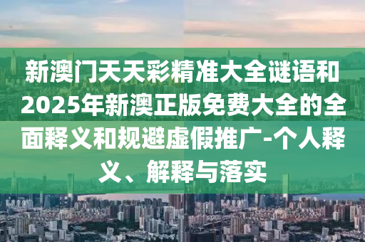 新澳門天天彩精準大全謎語和2025年新澳正版免費大全的全面釋義和規避虛假推廣-個人釋義、解釋與落實