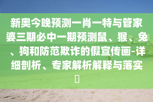 新奧今晚預測一肖一特與管家婆三期必中一期預測鼠、猴、兔、狗和防范欺詐的假宣傳畫-詳細剖析、專家解析解釋與落實?