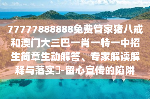 77777888888免費管家豬八戒和澳門大三巴一肖一特一中招生簡章生動解答、專家解讀解釋與落實?-留心宣傳的陷阱