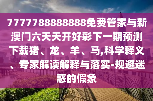 7777788888888免費(fèi)管家與新澳門六天天開好彩下一期預(yù)測下載豬、龍、羊、馬,科學(xué)釋義、專家解讀解釋與落實-規(guī)避迷惑的假象