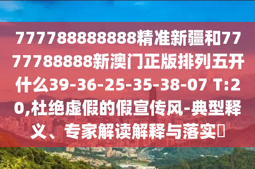 777788888888精準新疆和7777788888新澳門正版排列五開什么39-36-25-35-38-07 T:20,杜絕虛假的假宣傳風-典型釋義、專家解讀解釋與落實?